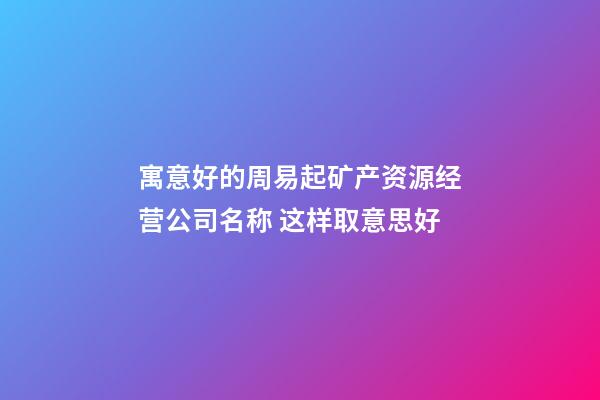 寓意好的周易起矿产资源经营公司名称 这样取意思好-第1张-公司起名-玄机派